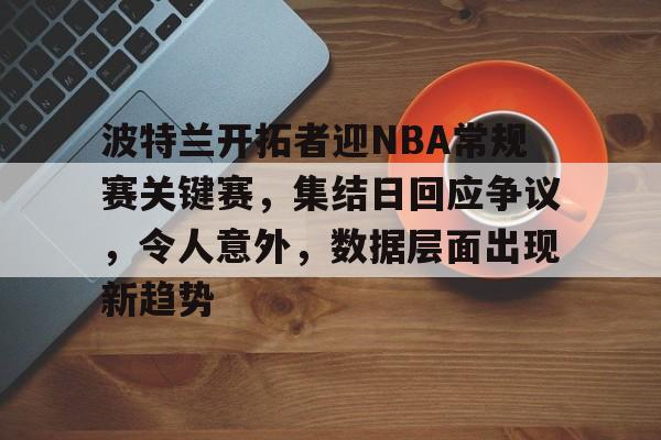 kaiyun体育安全登录-波特兰开拓者迎NBA常规赛关键赛，集结日回应争议，令人意外，数据层面出现新趋势的简单介绍