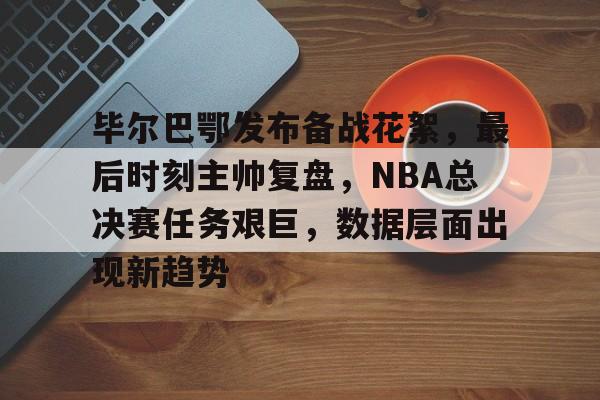kaiyun体育安全登录-毕尔巴鄂发布备战花絮，最后时刻主帅复盘，NBA总决赛任务艰巨，数据层面出现新趋势的简单介绍