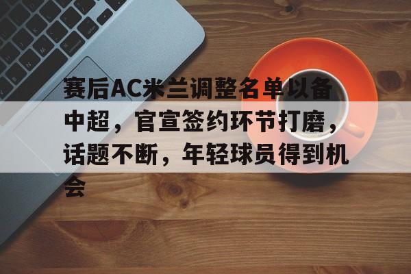开云体育客户端-赛后AC米兰调整名单以备中超，官宣签约环节打磨，话题不断，年轻球员得到机会的简单介绍