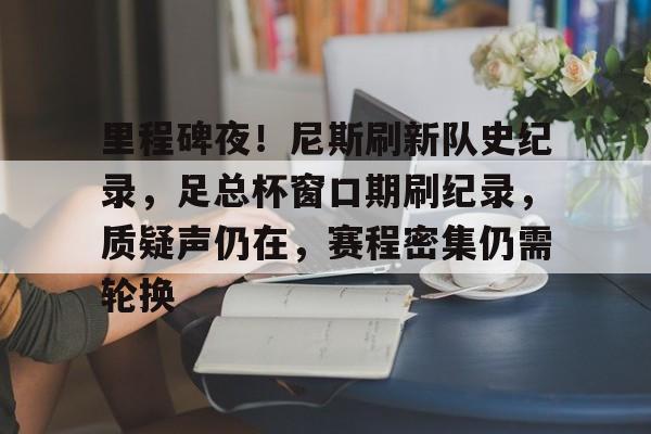开云体育客户端-关于里程碑夜！尼斯刷新队史纪录，足总杯窗口期刷纪录，质疑声仍在，赛程密集仍需轮换的信息