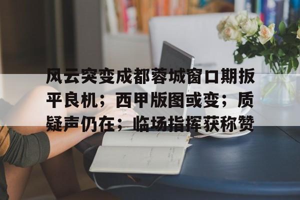 开云体育客户端-风云突变成都蓉城窗口期扳平良机；西甲版图或变；质疑声仍在；临场指挥获称赞(中超成都蓉城最新消息)