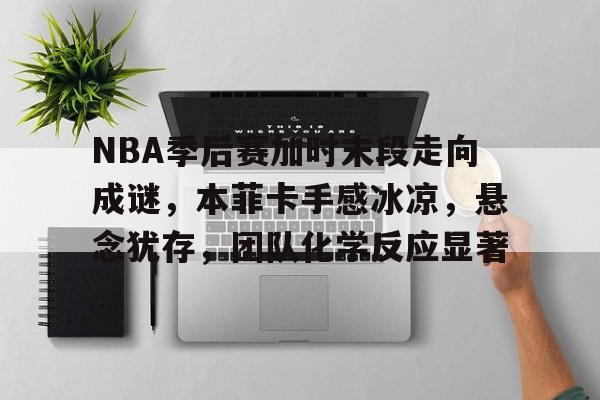 开云体育客户端-NBA季后赛加时末段走向成谜，本菲卡手感冰凉，悬念犹存，团队化学反应显著的简单介绍